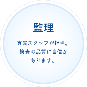 監理 専属スタッフが担当。検査の品質に自信があります。
